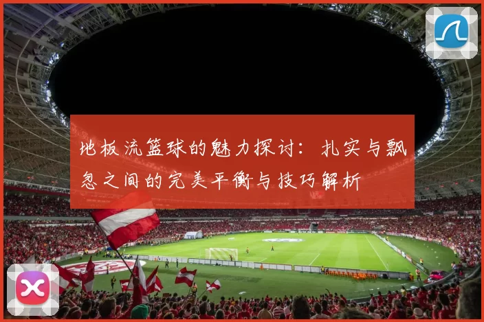 地板流篮球的魅力探讨：扎实与飘忽之间的完美平衡与技巧解析