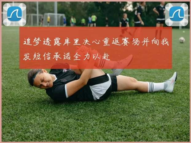 追梦透露库里决心重返赛场并向我发短信承诺全力以赴