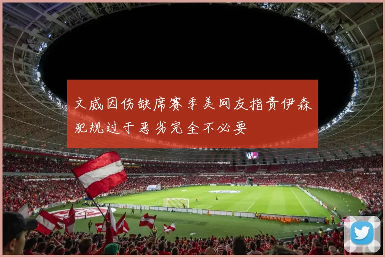 文威因伤缺席赛季美网友指责伊森犯规过于恶劣完全不必要