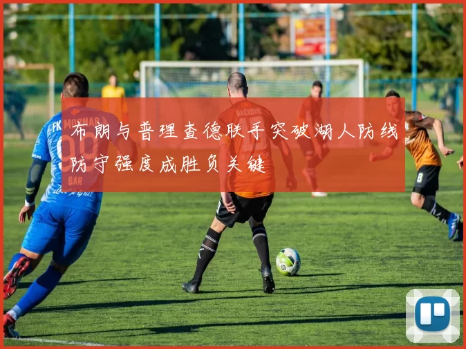 布朗与普理查德联手突破湖人防线防守强度成胜负关键