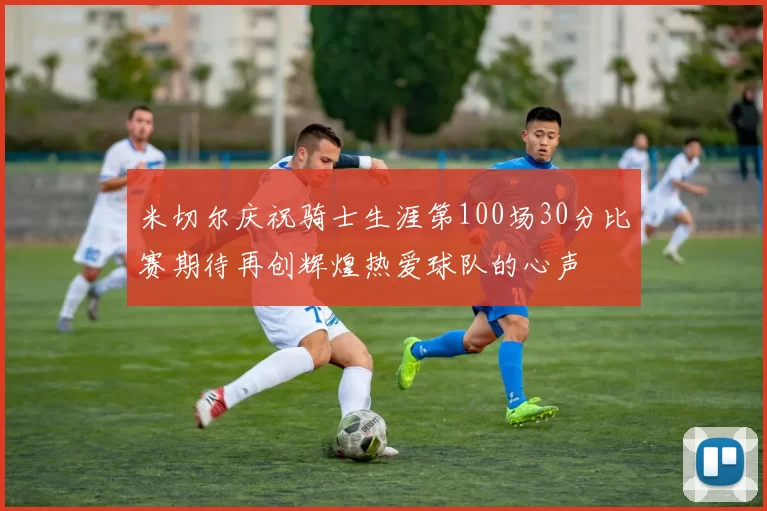 米切尔庆祝骑士生涯第100场30分比赛期待再创辉煌热爱球队的心声