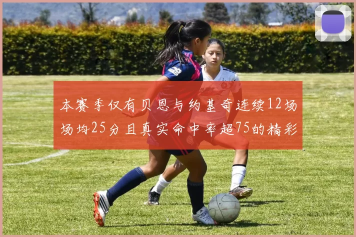 本赛季仅有贝恩与约基奇连续12场场均25分且真实命中率超75的精彩表现