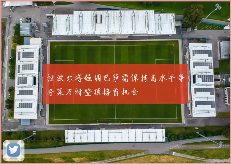 拉波尔塔强调巴萨需保持高水平争夺莱万特登顶榜首机会