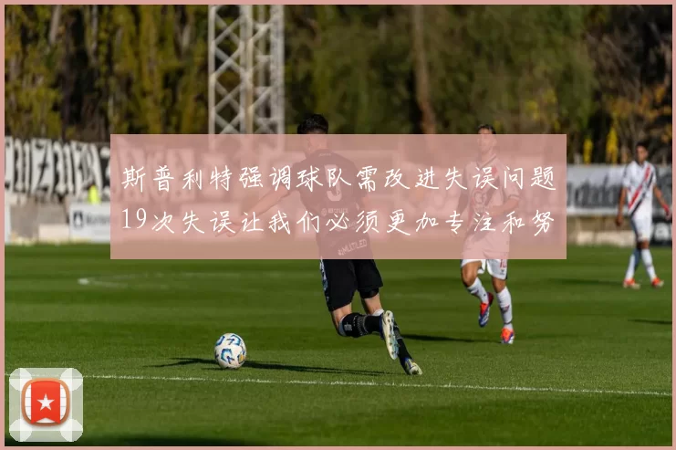 斯普利特强调球队需改进失误问题19次失误让我们必须更加专注和努力