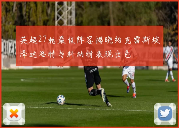 英超27轮最佳阵容揭晓约克雷斯埃泽达洛特与科纳特表现出色