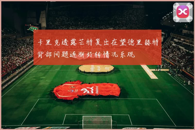 卡里克透露芒特复出在望德里赫特背部问题逐渐好转情况乐观