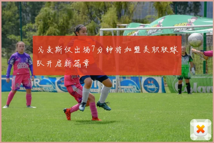 戈麦斯仅出场7分钟将加盟美职联球队开启新篇章