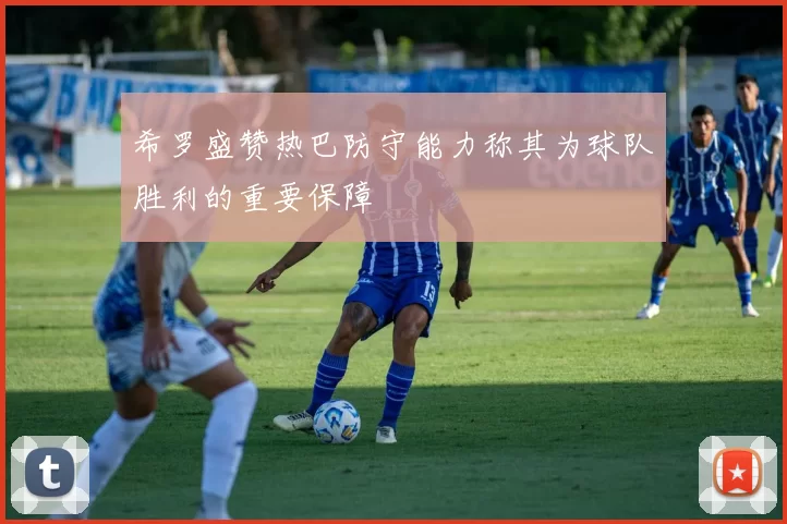 希罗盛赞热巴防守能力称其为球队胜利的重要保障