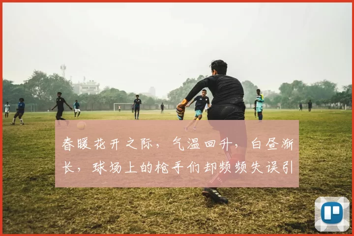 春暖花开之际，气温回升，白昼渐长，球场上的枪手们却频频失误引发热议