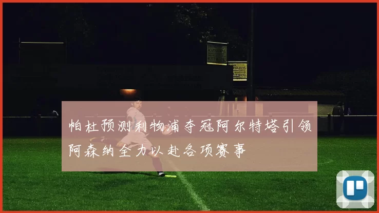 帕杜预测利物浦夺冠阿尔特塔引领阿森纳全力以赴各项赛事