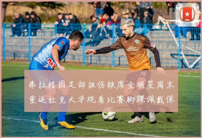 弗拉格因足部扭伤缺席全明星周末重返杜克大学观看比赛脚踝佩戴保护靴