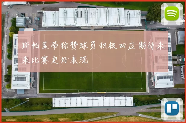斯帕莱蒂称赞球员积极回应期待未来比赛更好表现