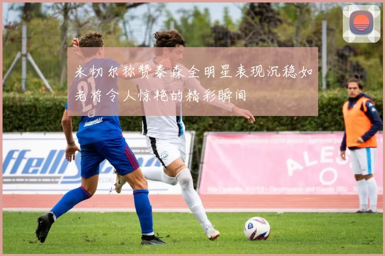 米切尔称赞泰森全明星表现沉稳如老将令人惊艳的精彩瞬间