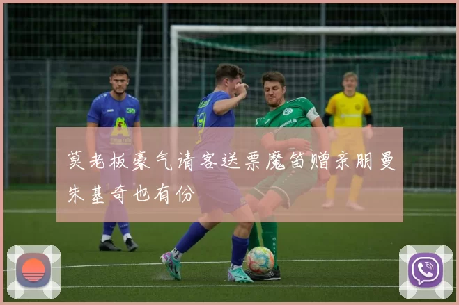 莫老板豪气请客送票魔笛赠亲朋曼朱基奇也有份