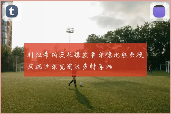 科拉希纳茨社媒发鲁尔德比经典梗庆祝沙尔克淘汰多特喜讯