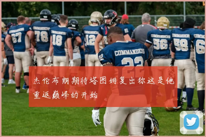 杰伦布朗期待塔图姆复出称这是他重返巅峰的开始