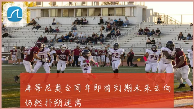 库蒂尼奥合同年即将到期未来去向仍然扑朔迷离