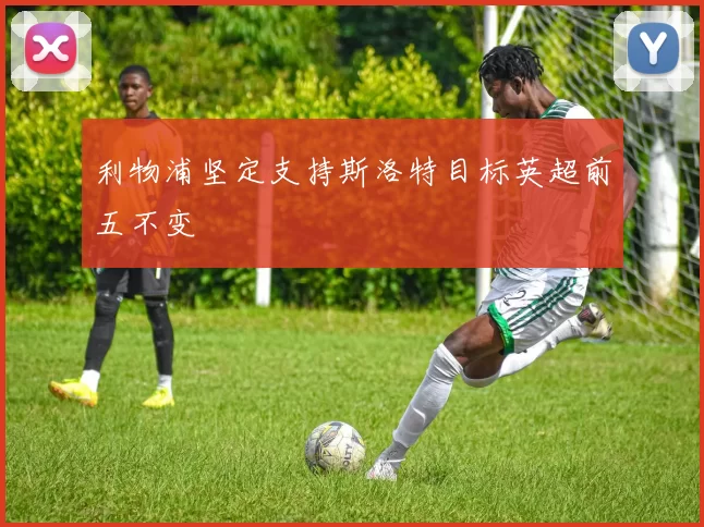 利物浦坚定支持斯洛特目标英超前五不变