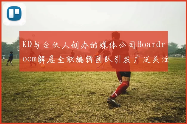 KD与合伙人创办的媒体公司Boardroom解雇全职编辑团队引发广泛关注