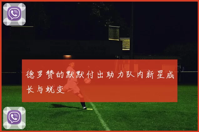 德罗赞的默默付出助力队内新星成长与蜕变