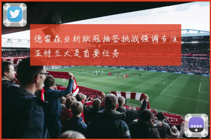 德雷森分析欧冠抽签挑战强调专注亚特兰大是首要任务