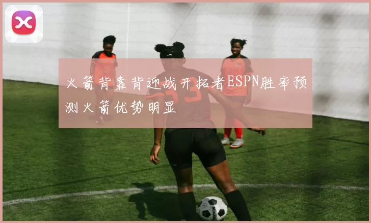 火箭背靠背迎战开拓者ESPN胜率预测火箭优势明显