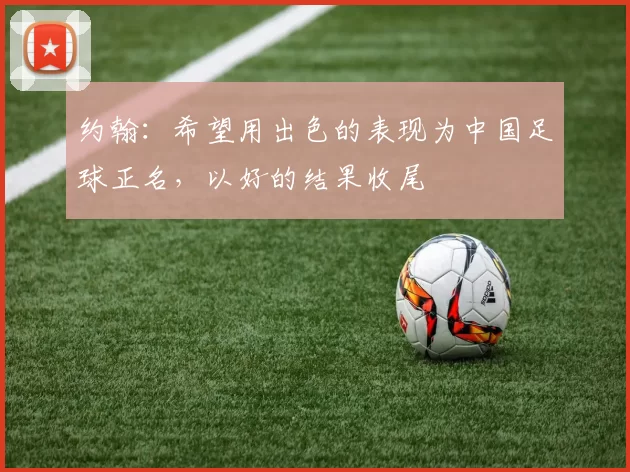 约翰：希望用出色的表现为中国足球正名，以好的结果收尾