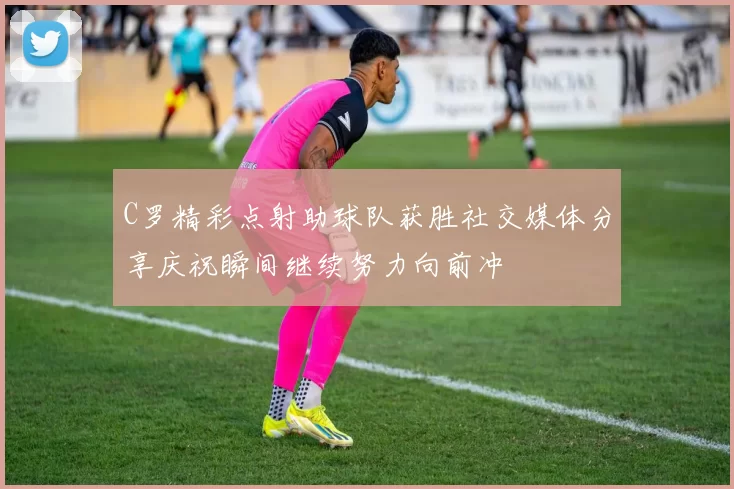 C罗精彩点射助球队获胜社交媒体分享庆祝瞬间继续努力向前冲