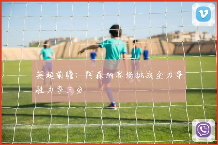 英超前瞻：阿森纳客场挑战全力争胜力争三分