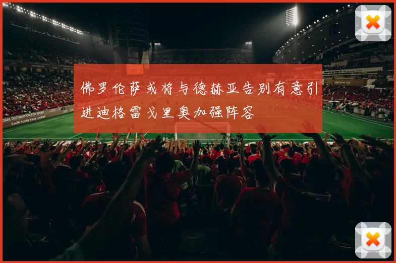 佛罗伦萨或将与德赫亚告别有意引进迪格雷戈里奥加强阵容