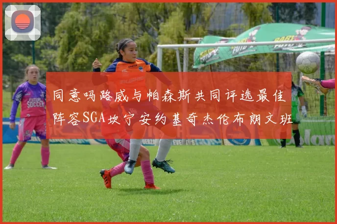 同意吗路威与帕森斯共同评选最佳阵容SGA坎宁安约基奇杰伦布朗文班