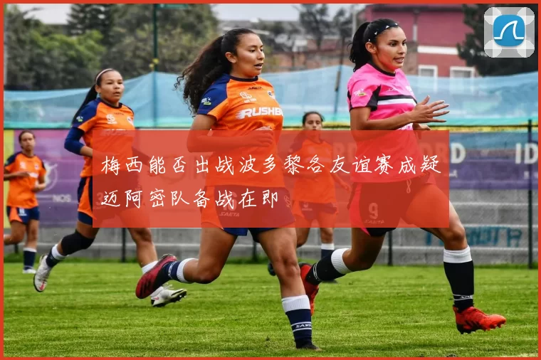 梅西能否出战波多黎各友谊赛成疑迈阿密队备战在即