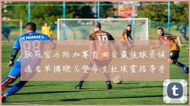欧冠官方附加赛首回合最佳球员候选名单揭晓戈登希克杜埃霍格争夺荣誉