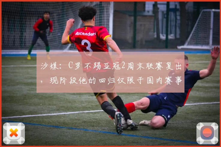 沙媒：C罗不踢亚冠2周末联赛复出，现阶段他的回归仅限于国内赛事