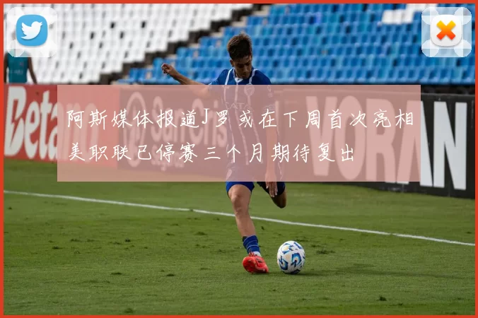 阿斯媒体报道J罗或在下周首次亮相美职联已停赛三个月期待复出