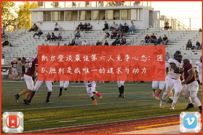 凯尔登谈最佳第六人竞争心态：团队胜利是我唯一的追求与动力