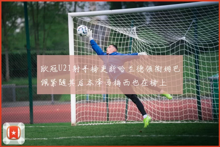 欧冠U21射手榜更新哈兰德领衔姆巴佩紧随其后本泽马梅西也在榜上