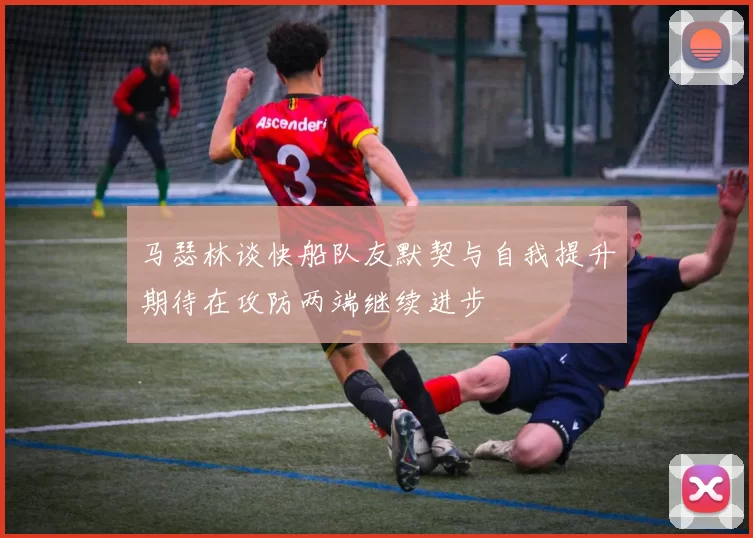 马瑟林谈快船队友默契与自我提升期待在攻防两端继续进步