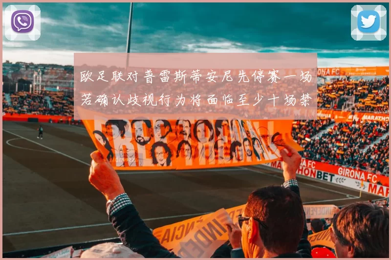 欧足联对普雷斯蒂安尼先停赛一场若确认歧视行为将面临至少十场禁赛处罚