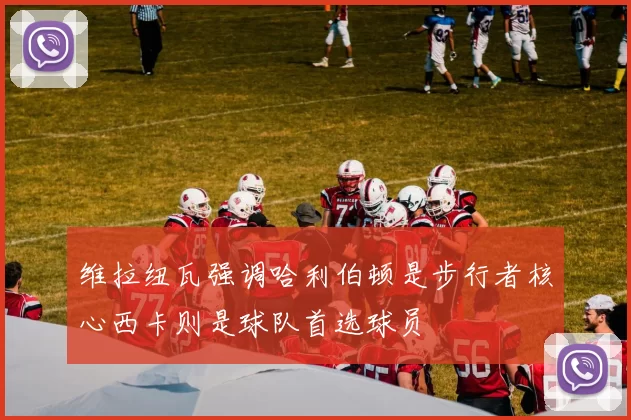 维拉纽瓦强调哈利伯顿是步行者核心西卡则是球队首选球员
