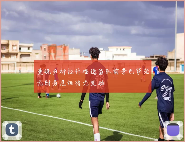 曼晚分析拉什福德留队前景巴萨若无财务危机将无变动