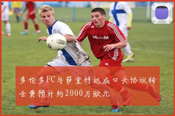 多伦多FC与萨金特达成口头协议转会费预计约2000万欧元